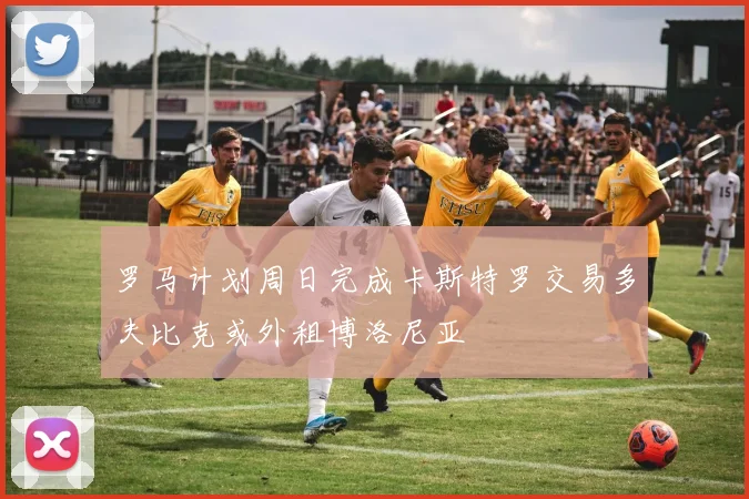 罗马计划周日完成卡斯特罗交易多夫比克或外租博洛尼亚