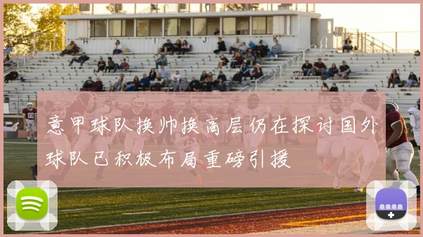 意甲球队换帅换高层仍在探讨国外球队已积极布局重磅引援