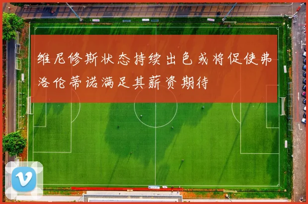 维尼修斯状态持续出色或将促使弗洛伦蒂诺满足其薪资期待