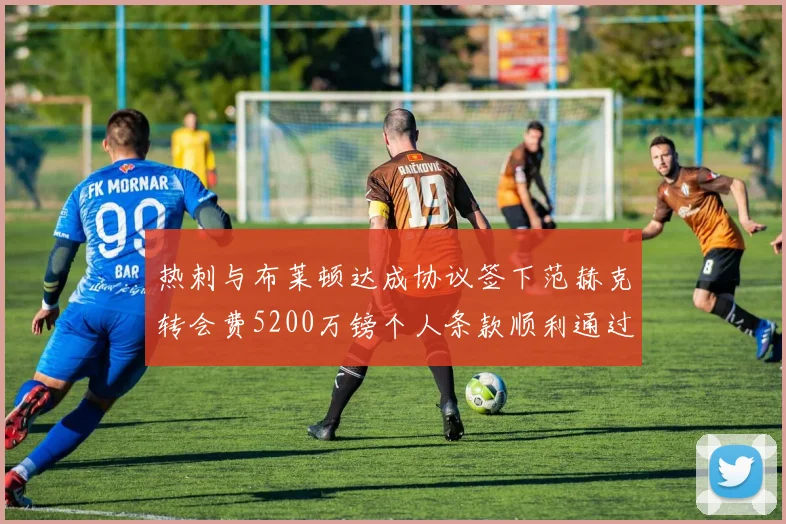 热刺与布莱顿达成协议签下范赫克转会费5200万镑个人条款顺利通过