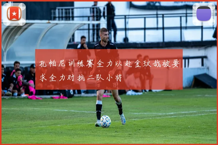孔帕尼训练赛全力以赴金玟哉被要求全力对抗二队小将