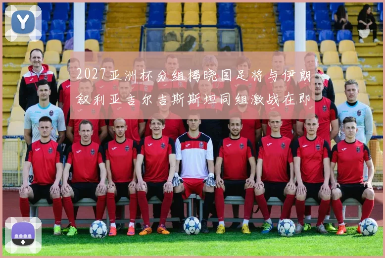 2027亚洲杯分组揭晓国足将与伊朗叙利亚吉尔吉斯斯坦同组激战在即