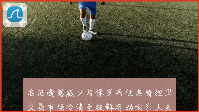 名记透露威少与保罗两位老将控卫交易市场冷清至极鲜有动向引人关注
