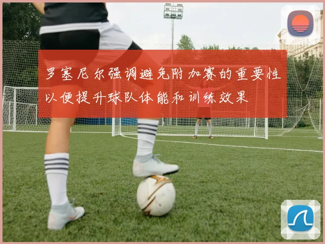 罗塞尼尔强调避免附加赛的重要性以便提升球队体能和训练效果