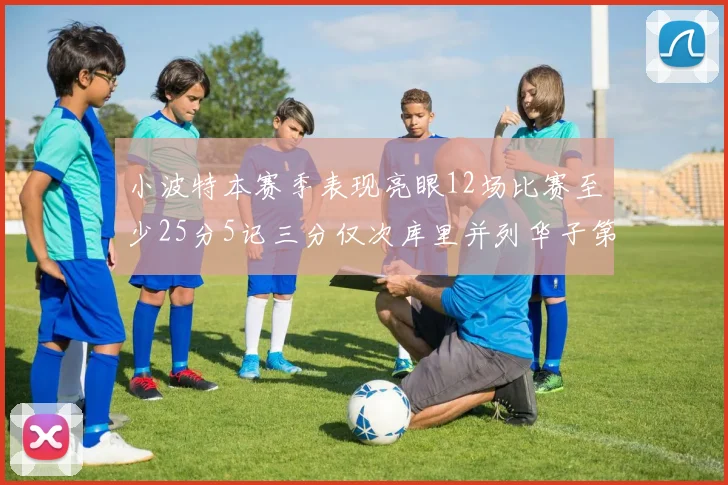 小波特本赛季表现亮眼12场比赛至少25分5记三分仅次库里并列华子第二