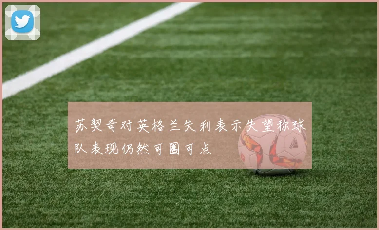 苏契奇对英格兰失利表示失望称球队表现仍然可圈可点