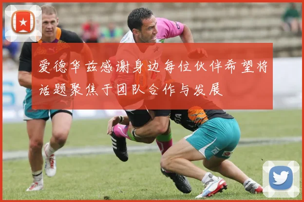 爱德华兹感谢身边每位伙伴希望将话题聚焦于团队合作与发展