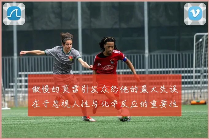傲慢的莫雷引发众怒他的最大失误在于忽视人性与化学反应的重要性