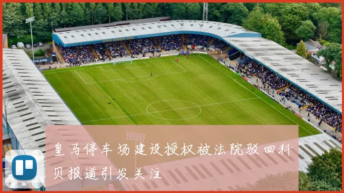 皇马停车场建设授权被法院驳回科贝报道引发关注