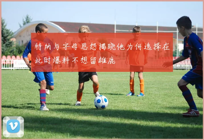 特纳与字母恩怨揭晓他为何选择在此时爆料不想留雄鹿