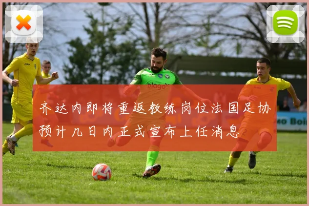 齐达内即将重返教练岗位法国足协预计几日内正式宣布上任消息