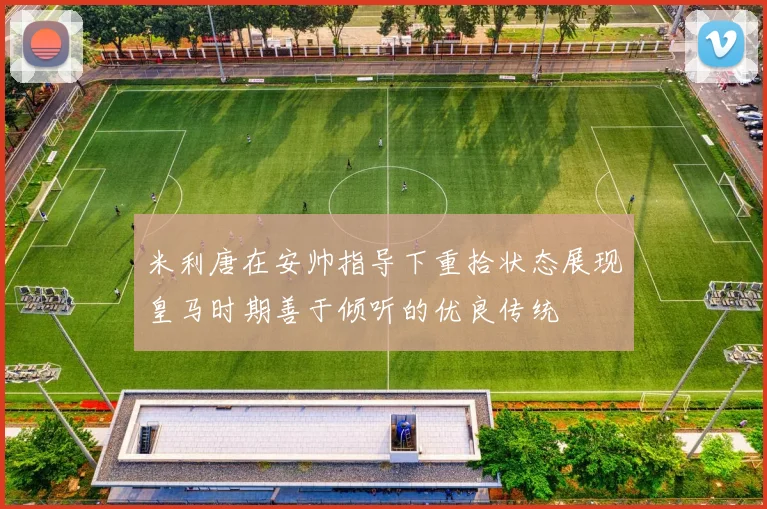 米利唐在安帅指导下重拾状态展现皇马时期善于倾听的优良传统