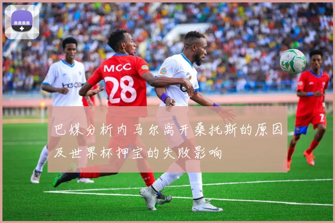 巴媒分析内马尔离开桑托斯的原因及世界杯押宝的失败影响