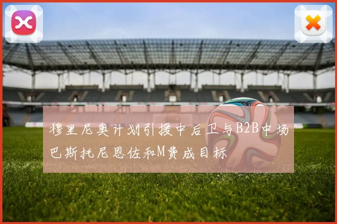 穆里尼奥计划引援中后卫与B2B中场巴斯托尼恩佐和M费成目标