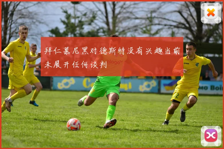 拜仁慕尼黑对德斯特没有兴趣当前未展开任何谈判