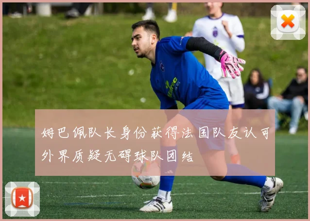 姆巴佩队长身份获得法国队友认可外界质疑无碍球队团结