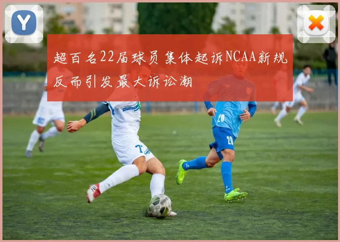 超百名22届球员集体起诉NCAA新规反而引发最大诉讼潮