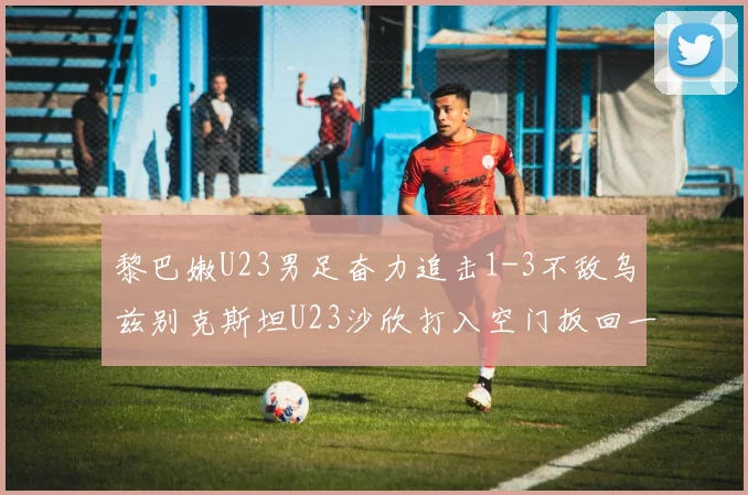 黎巴嫩U23男足奋力追击1-3不敌乌兹别克斯坦U23沙欣打入空门扳回一城