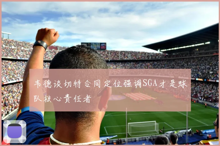 韦德谈切特合同定位强调SGA才是球队核心责任者