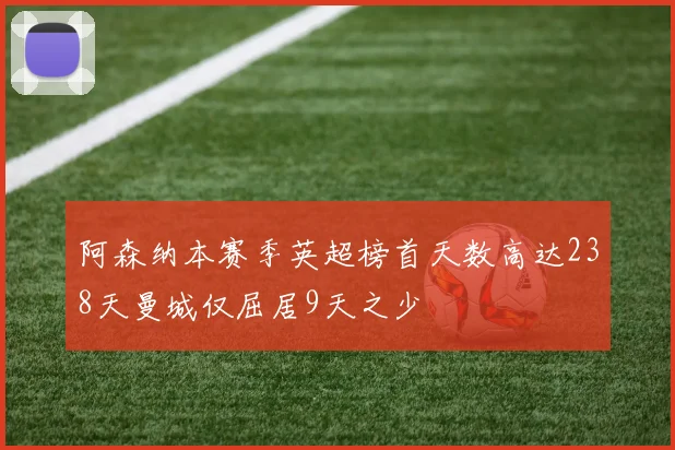 阿森纳本赛季英超榜首天数高达238天曼城仅屈居9天之少