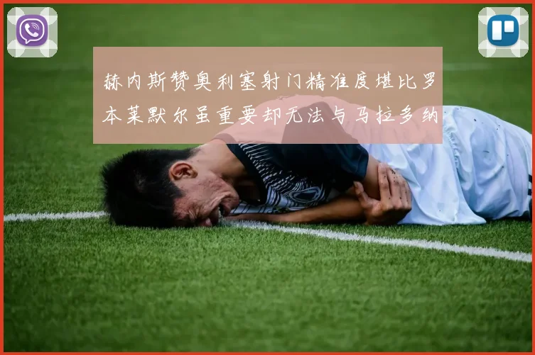 赫内斯赞奥利塞射门精准度堪比罗本莱默尔虽重要却无法与马拉多纳相提并论