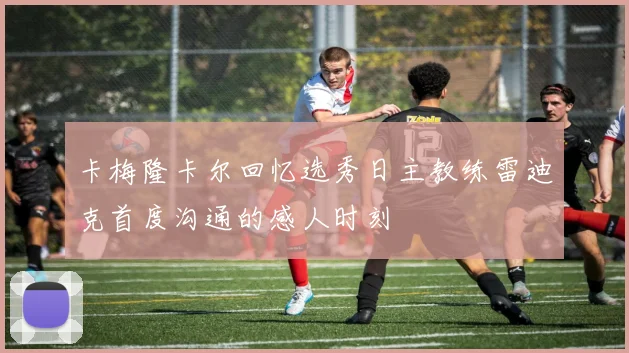 卡梅隆卡尔回忆选秀日主教练雷迪克首度沟通的感人时刻