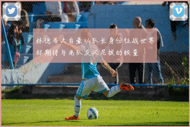林德洛夫自豪以队长身份征战世界杯期待与老队友汉尼拔的较量