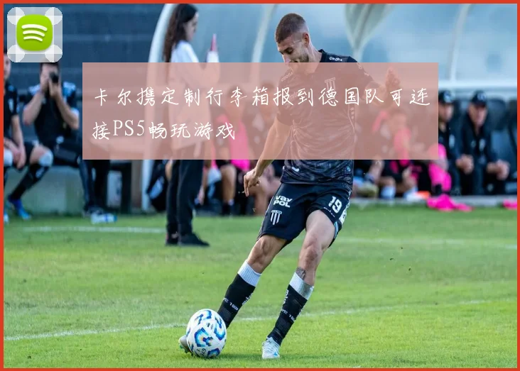 卡尔携定制行李箱报到德国队可连接PS5畅玩游戏