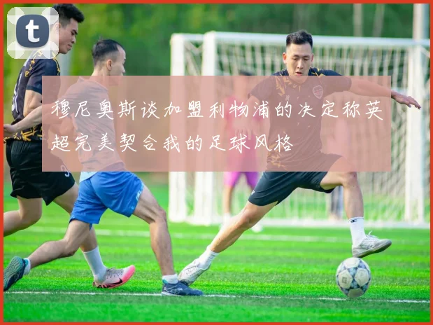 穆尼奥斯谈加盟利物浦的决定称英超完美契合我的足球风格