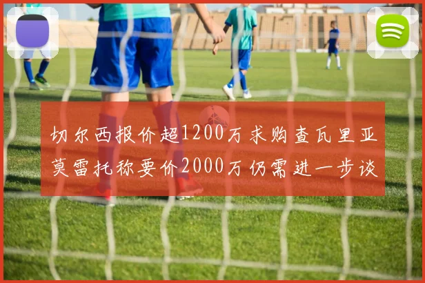 切尔西报价超1200万求购查瓦里亚莫雷托称要价2000万仍需进一步谈判