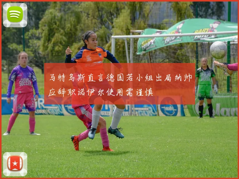 马特乌斯直言德国若小组出局纳帅应辞职诺伊尔使用需谨慎