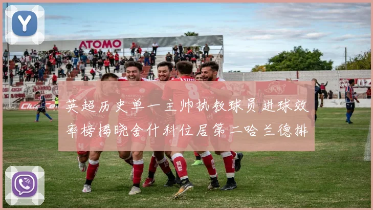 英超历史单一主帅执教球员进球效率榜揭晓舍什科位居第二哈兰德排名第五