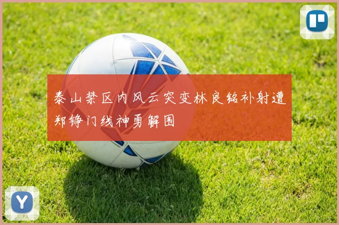 泰山禁区内风云突变林良铭补射遭郑铮门线神勇解围