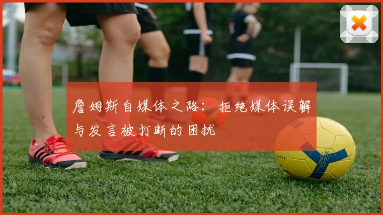 詹姆斯自媒体之路：拒绝媒体误解与发言被打断的困扰