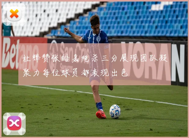 杜锋赞张皓嘉绝杀三分展现团队凝聚力每位球员都表现出色
