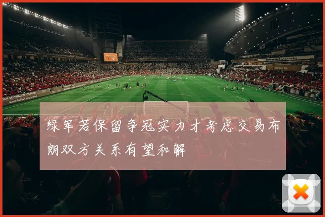 绿军若保留争冠实力才考虑交易布朗双方关系有望和解